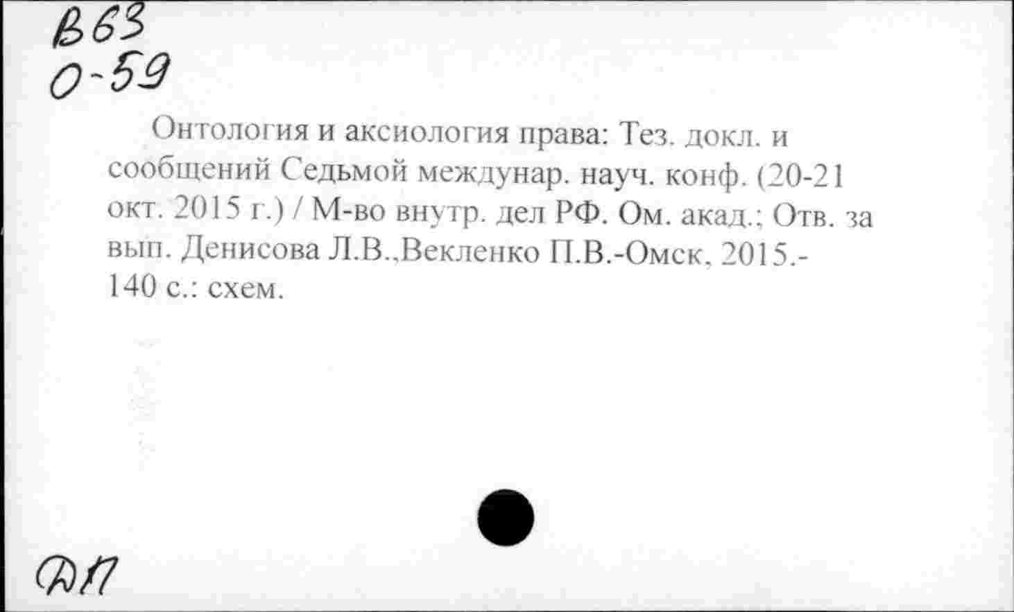 ﻿Онтология и аксиология права: Тез. докл. и сообщений Седьмой междунар. науч. конф. (20-21 окт. 2015 г.) / М-во внутр, дел РФ. Ом. акад.; Отв. за вып. Денисова Л.В..Векленко П.В.-Омск. 2015.-140 с.: схем.
